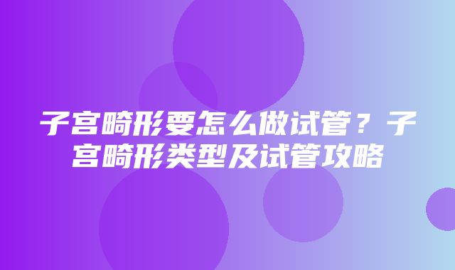 子宫畸形要怎么做试管？子宫畸形类型及试管攻略