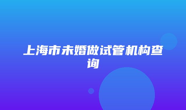 上海市未婚做试管机构查询