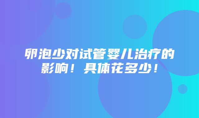 卵泡少对试管婴儿治疗的影响！具体花多少！