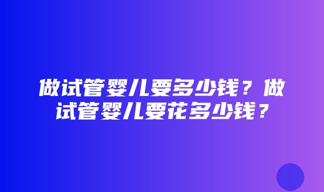 做试管婴儿要多少钱？做试管婴儿要花多少钱？