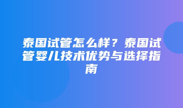 泰国试管怎么样？泰国试管婴儿技术优势与选择指南