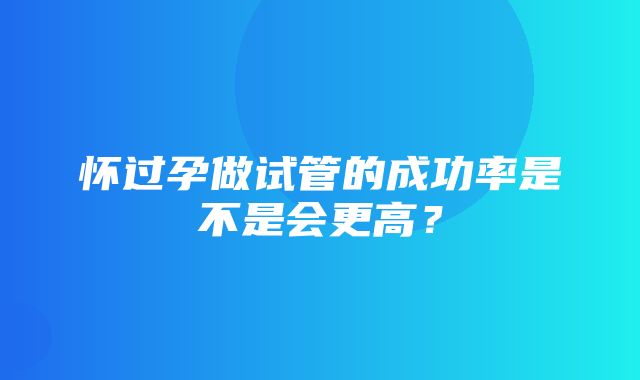 怀过孕做试管的成功率是不是会更高？