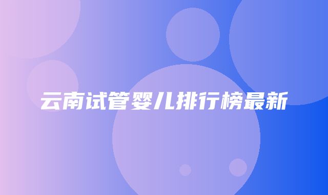 云南试管婴儿排行榜最新