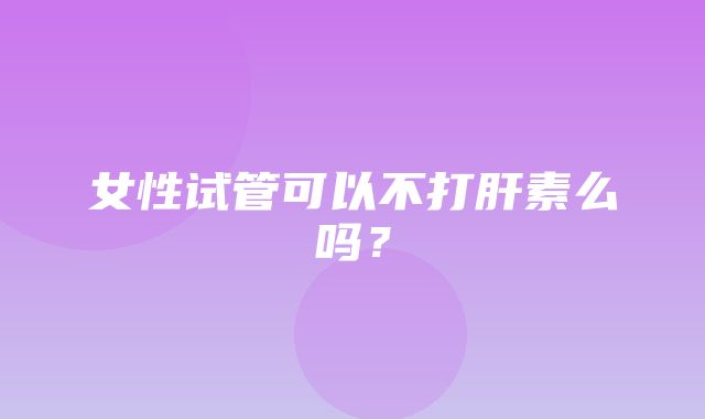 女性试管可以不打肝素么吗？