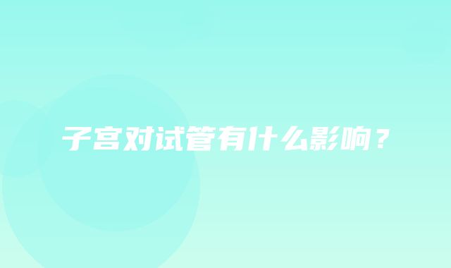 子宫对试管有什么影响？