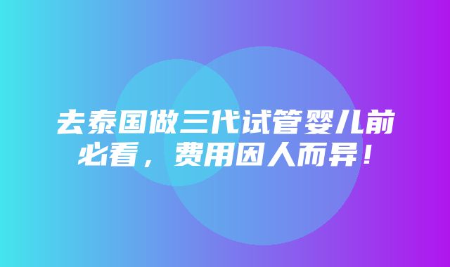 去泰国做三代试管婴儿前必看，费用因人而异！