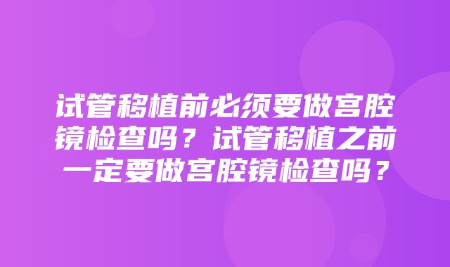 试管移植前必须要做宫腔镜检查吗？试管移植之前一定要做宫腔镜检查吗？