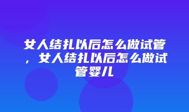 女人结扎以后怎么做试管，女人结扎以后怎么做试管婴儿