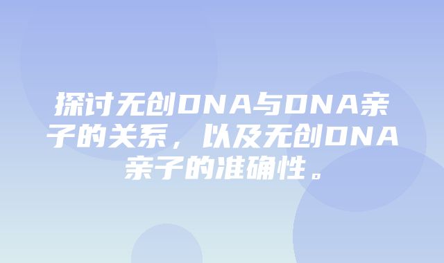 探讨无创DNA与DNA亲子的关系，以及无创DNA亲子的准确性。