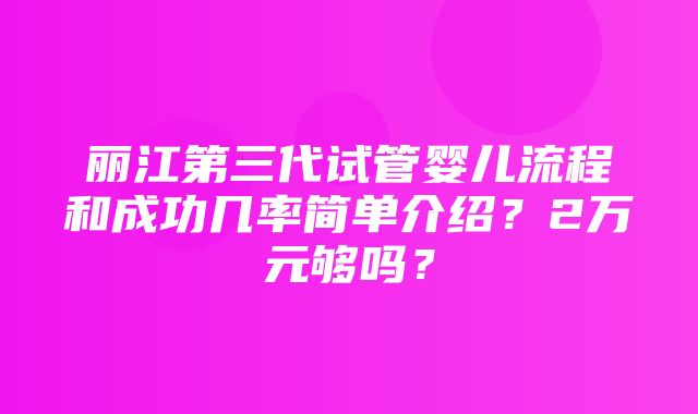 丽江第三代试管婴儿流程和成功几率简单介绍？2万元够吗？