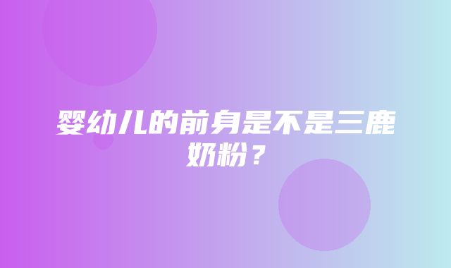 婴幼儿的前身是不是三鹿奶粉？