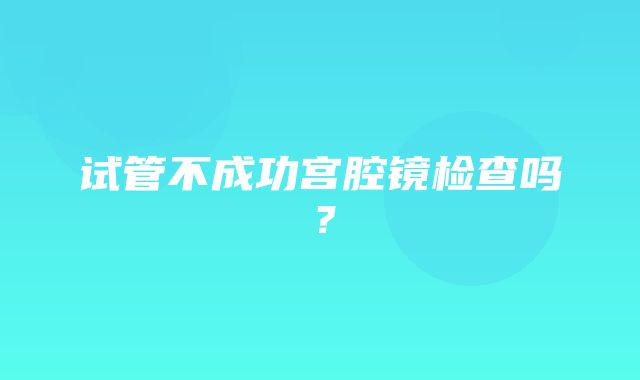 试管不成功宫腔镜检查吗？