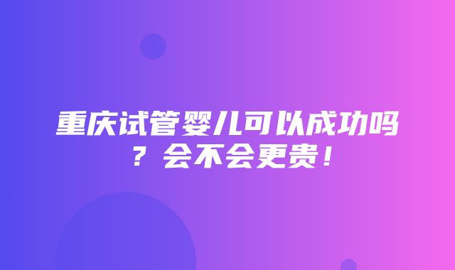 重庆试管婴儿可以成功吗？会不会更贵！