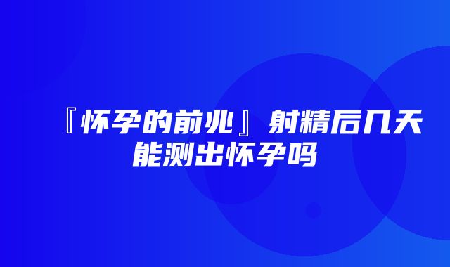 『怀孕的前兆』射精后几天能测出怀孕吗