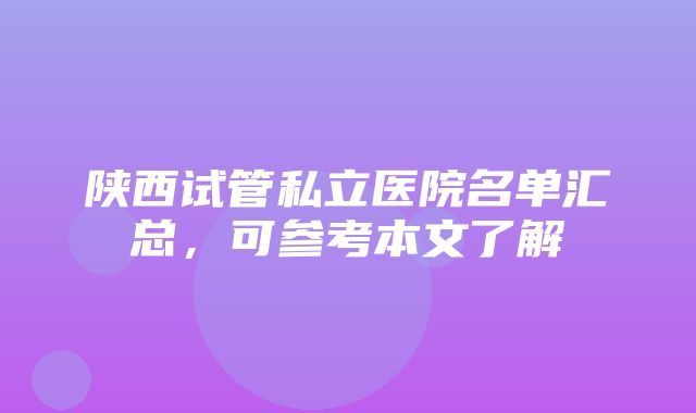 陕西试管私立医院名单汇总，可参考本文了解