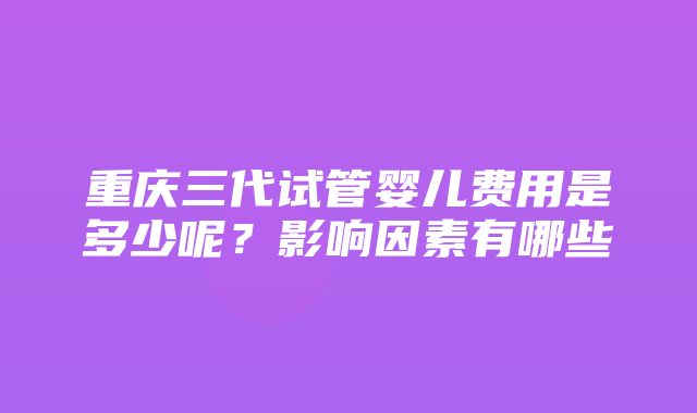 重庆三代试管婴儿费用是多少呢？影响因素有哪些