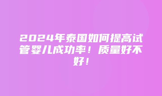 2024年泰国如何提高试管婴儿成功率！质量好不好！