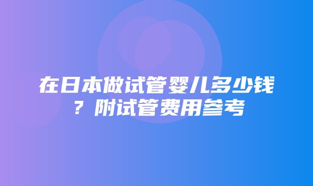 在日本做试管婴儿多少钱？附试管费用参考