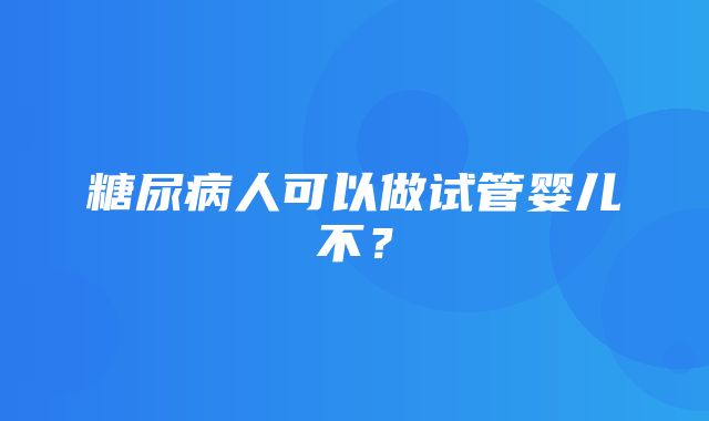 糖尿病人可以做试管婴儿不？