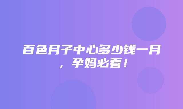 百色月子中心多少钱一月，孕妈必看！