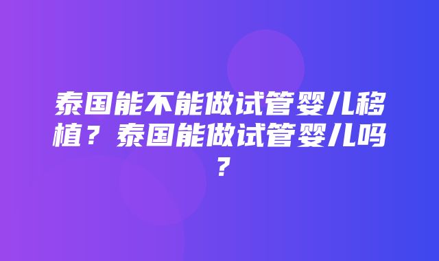 泰国能不能做试管婴儿移植？泰国能做试管婴儿吗？