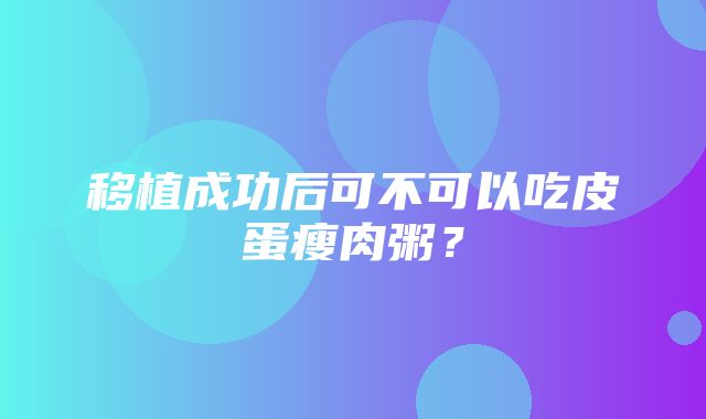 移植成功后可不可以吃皮蛋瘦肉粥？