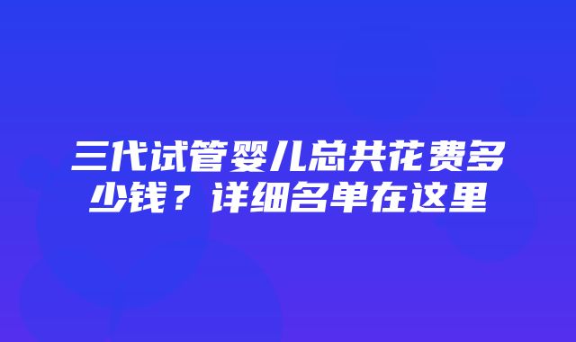 三代试管婴儿总共花费多少钱？详细名单在这里