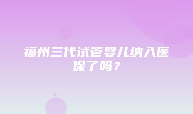 福州三代试管婴儿纳入医保了吗？