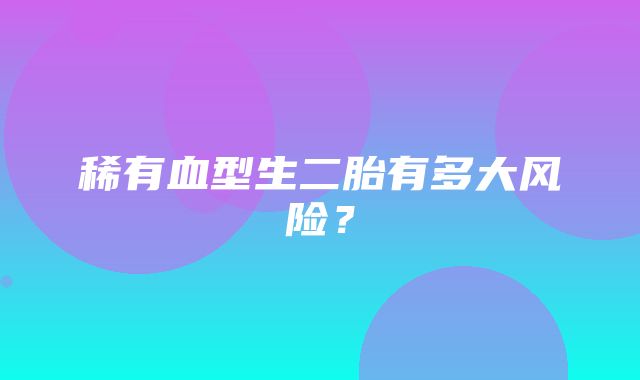 稀有血型生二胎有多大风险？