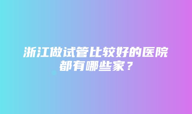 浙江做试管比较好的医院都有哪些家？