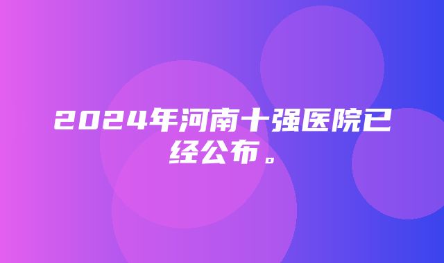 2024年河南十强医院已经公布。