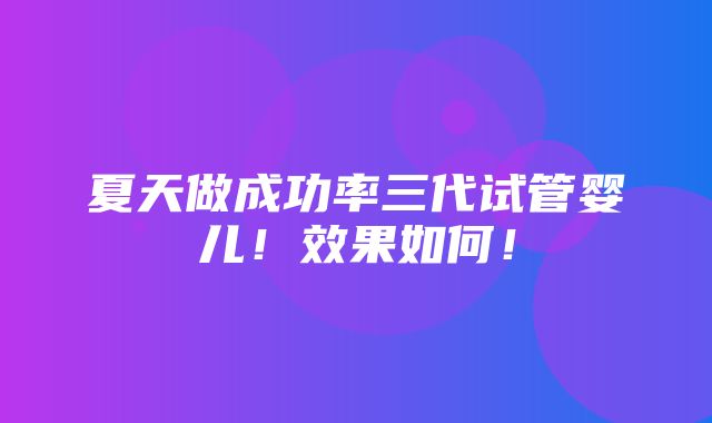 夏天做成功率三代试管婴儿！效果如何！