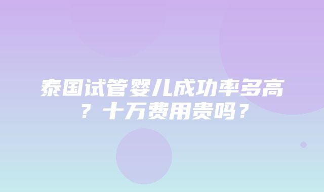 泰国试管婴儿成功率多高？十万费用贵吗？