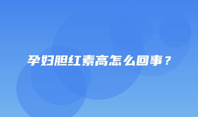 孕妇胆红素高怎么回事？