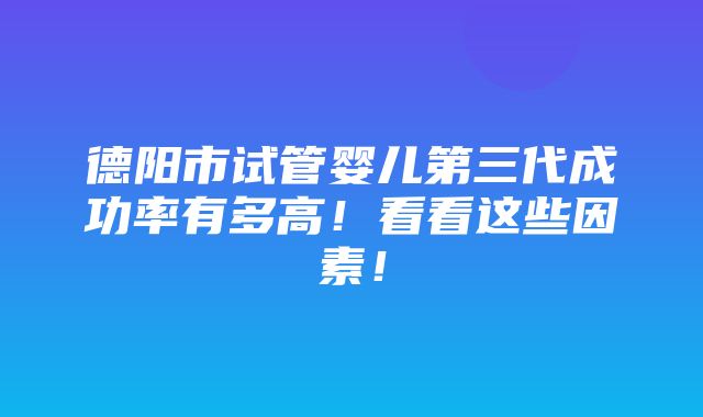 德阳市试管婴儿第三代成功率有多高！看看这些因素！