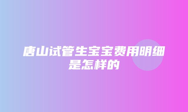 唐山试管生宝宝费用明细是怎样的