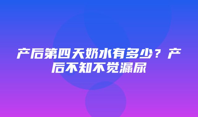 产后第四天奶水有多少？产后不知不觉漏尿