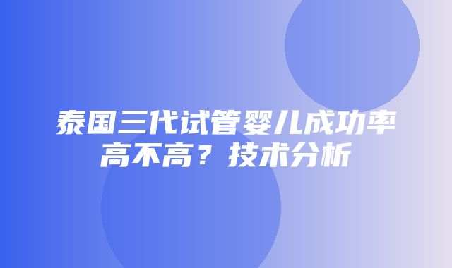 泰国三代试管婴儿成功率高不高？技术分析