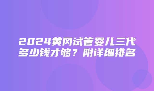 2024黄冈试管婴儿三代多少钱才够？附详细排名