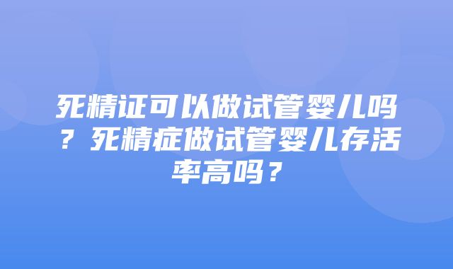 死精证可以做试管婴儿吗？死精症做试管婴儿存活率高吗？