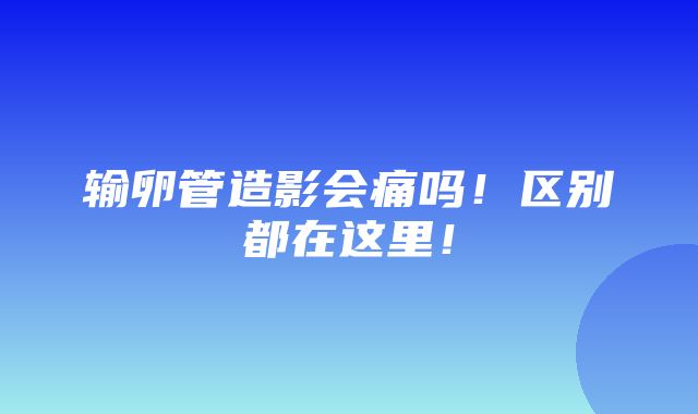 输卵管造影会痛吗！区别都在这里！