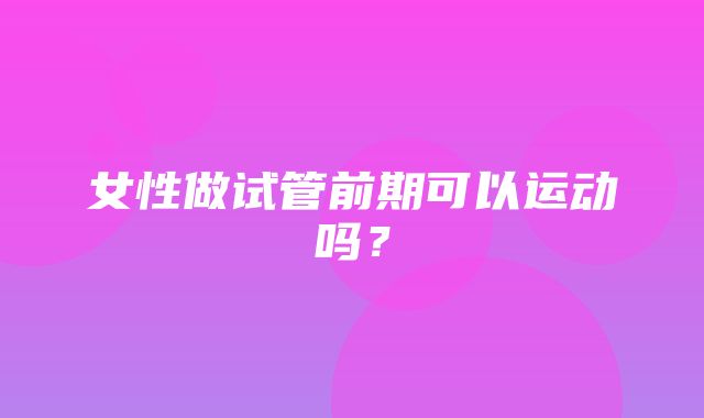 女性做试管前期可以运动吗？