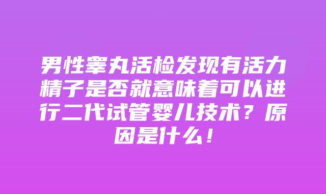 男性睾丸活检发现有活力精子是否就意味着可以进行二代试管婴儿技术？原因是什么！