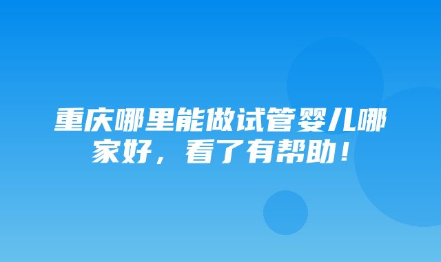 重庆哪里能做试管婴儿哪家好，看了有帮助！