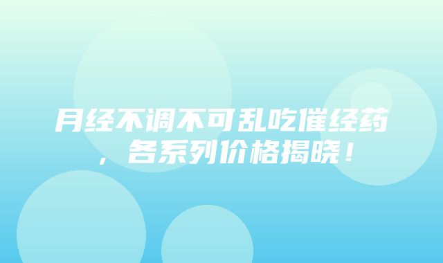 月经不调不可乱吃催经药，各系列价格揭晓！