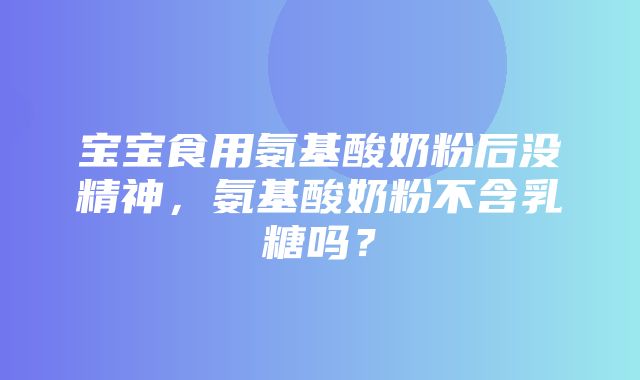 宝宝食用氨基酸奶粉后没精神，氨基酸奶粉不含乳糖吗？