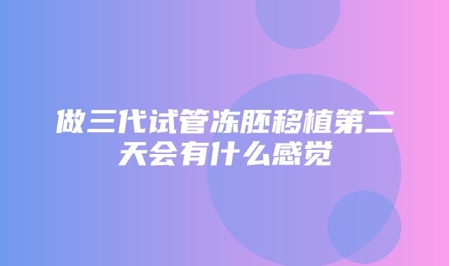 做三代试管冻胚移植第二天会有什么感觉