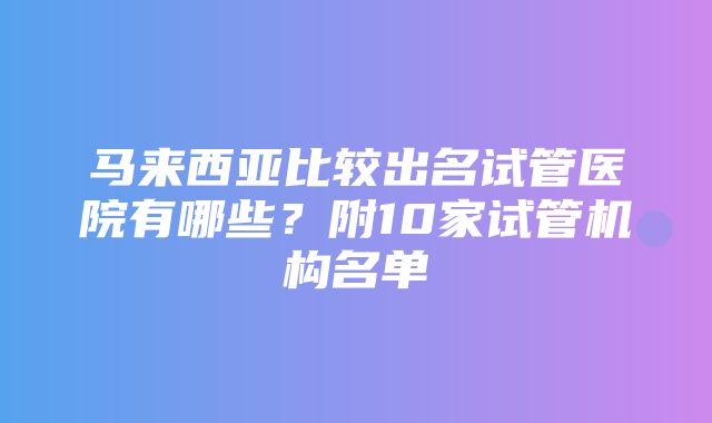 马来西亚比较出名试管医院有哪些？附10家试管机构名单