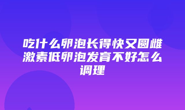 吃什么卵泡长得快又圆雌激素低卵泡发育不好怎么调理