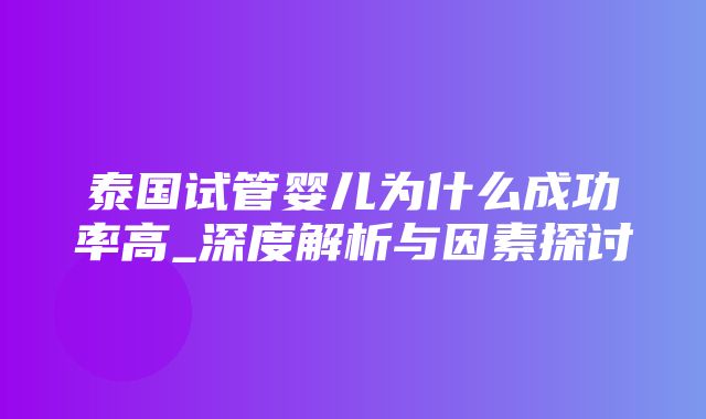 泰国试管婴儿为什么成功率高_深度解析与因素探讨